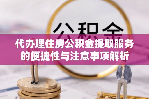 户县代办理住房公积金提取服务的便捷性与注意事项解析