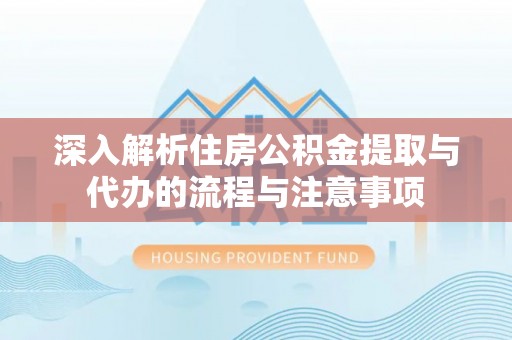 户县深入解析住房公积金提取与代办的流程与注意事项