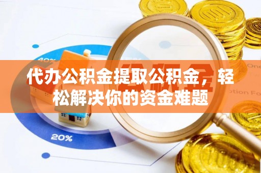 户县代办公积金提取公积金，轻松解决你的资金难题
