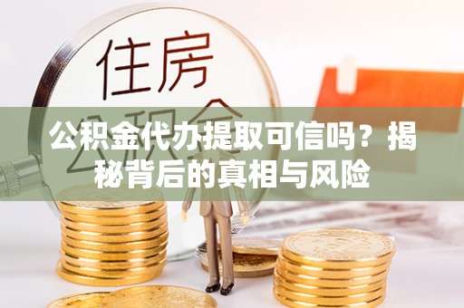 户县公积金代办提取可信吗？揭秘背后的真相与风险