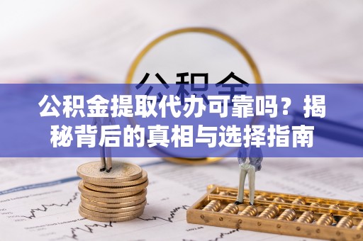 户县公积金提取代办可靠吗？揭秘背后的真相与选择指南