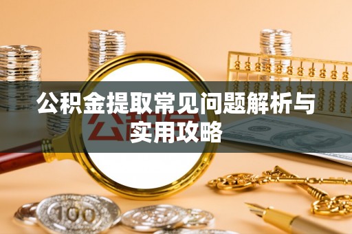 户县公积金提取常见问题解析与实用攻略