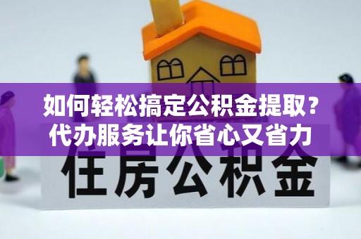 户县如何轻松搞定公积金提取？代办服务让你省心又省力