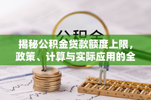 户县揭秘公积金贷款额度上限，政策、计算与实际应用的全面解析