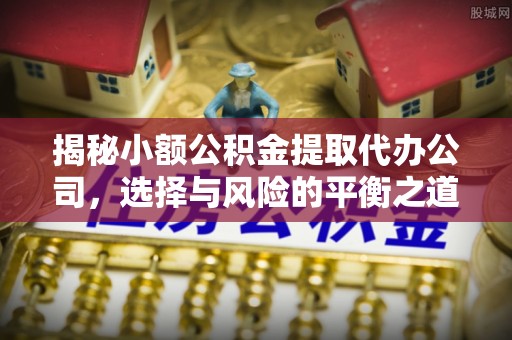 户县揭秘小额公积金提取代办公司，选择与风险的平衡之道