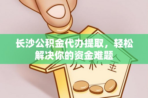 户县长沙公积金代办提取，轻松解决你的资金难题