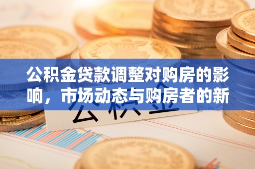 户县公积金贷款调整对购房的影响，市场动态与购房者的新选择