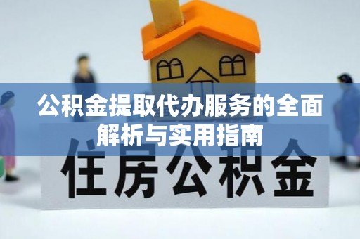 户县公积金提取代办服务的全面解析与实用指南