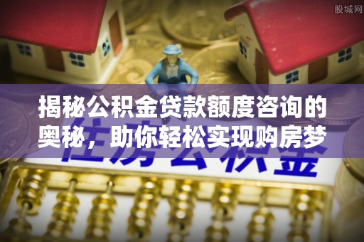 户县揭秘公积金贷款额度咨询的奥秘，助你轻松实现购房梦想