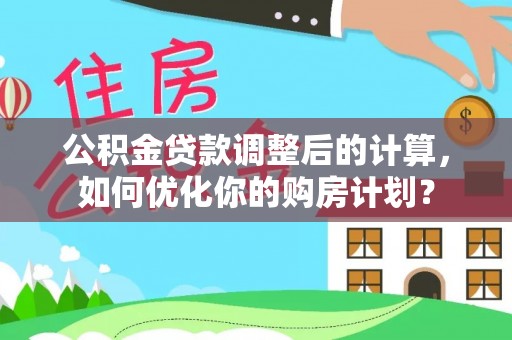 户县公积金贷款调整后的计算，如何优化你的购房计划？