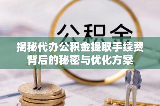 户县揭秘代办公积金提取手续费背后的秘密与优化方案