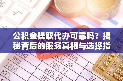 户县公积金提取代办可靠吗？揭秘背后的服务真相与选择指南