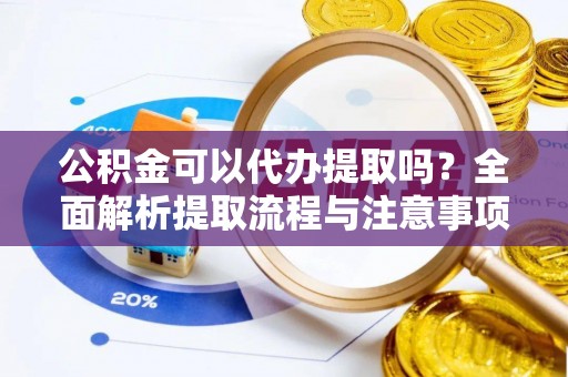 户县公积金可以代办提取吗？全面解析提取流程与注意事项