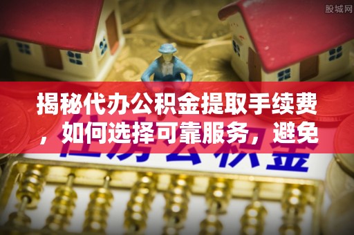 户县揭秘代办公积金提取手续费，如何选择可靠服务，避免隐形陷阱