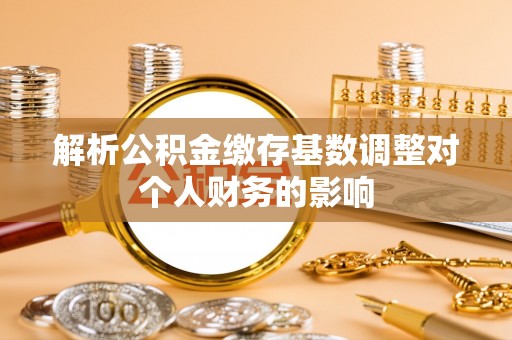 户县解析公积金缴存基数调整对个人财务的影响
