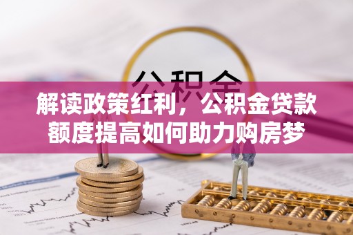 户县解读政策红利，公积金贷款额度提高如何助力购房梦