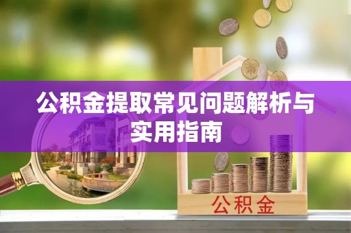 户县公积金提取常见问题解析与实用指南
