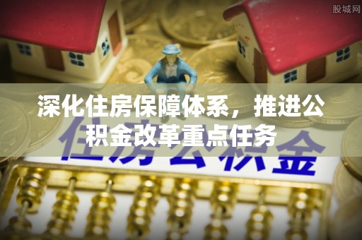 户县深化住房保障体系，推进公积金改革重点任务