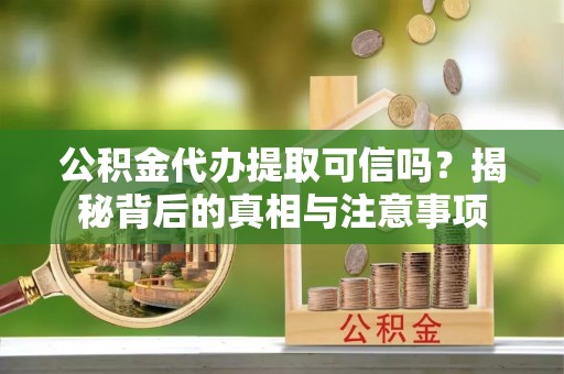 户县公积金代办提取可信吗？揭秘背后的真相与注意事项