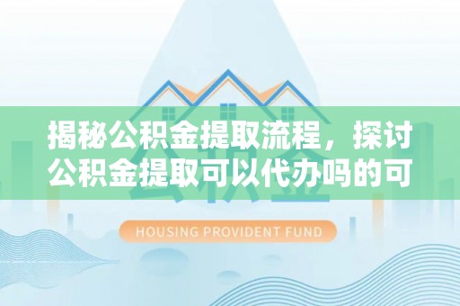 户县揭秘公积金提取流程，探讨公积金提取可以代办吗的可行性与注意事项