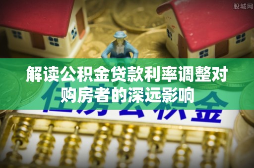户县解读公积金贷款利率调整对购房者的深远影响