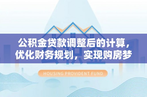 户县公积金贷款调整后的计算，优化财务规划，实现购房梦想