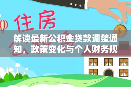 户县解读最新公积金贷款调整通知，政策变化与个人财务规划的影响