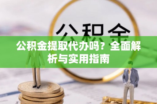 户县公积金提取代办吗？全面解析与实用指南