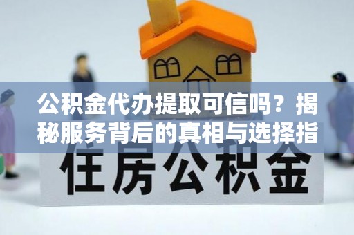 户县公积金代办提取可信吗？揭秘服务背后的真相与选择指南