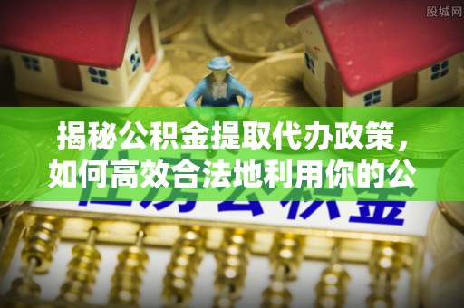 户县揭秘公积金提取代办政策，如何高效合法地利用你的公积金