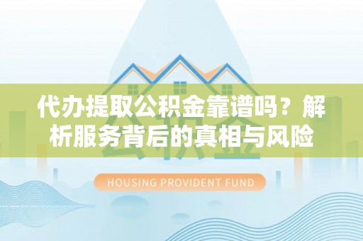 户县代办提取公积金靠谱吗？解析服务背后的真相与风险