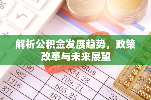 户县解析公积金发展趋势，政策改革与未来展望
