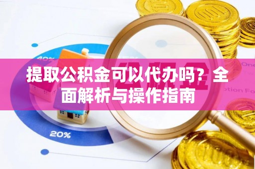 户县提取公积金可以代办吗？全面解析与操作指南