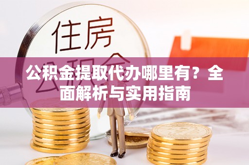 户县公积金提取代办哪里有？全面解析与实用指南