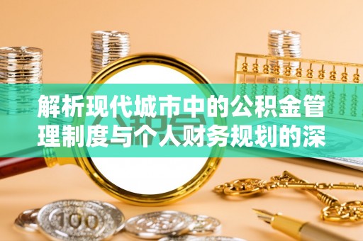 户县解析现代城市中的公积金管理制度与个人财务规划的深度关联