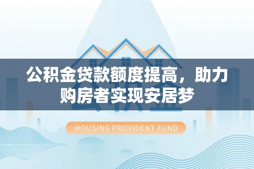 户县公积金贷款额度提高，助力购房者实现安居梦