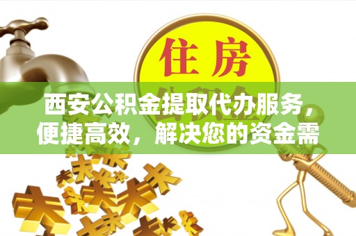 户县西安公积金提取代办服务，便捷高效，解决您的资金需求