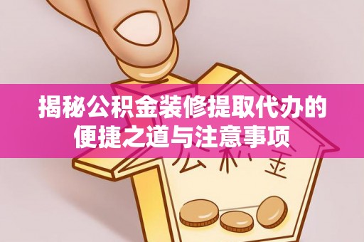 户县揭秘公积金装修提取代办的便捷之道与注意事项