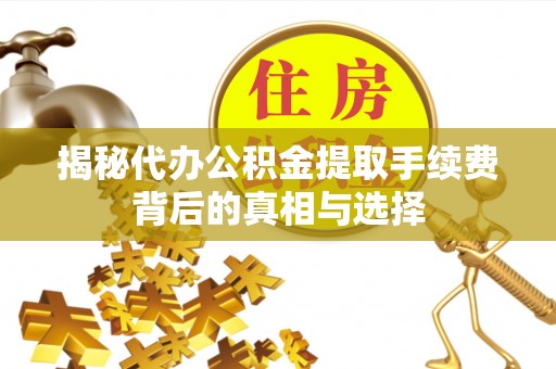 户县揭秘代办公积金提取手续费背后的真相与选择