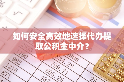 户县如何安全高效地选择代办提取公积金中介？