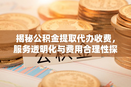 户县揭秘公积金提取代办收费，服务透明化与费用合理性探讨