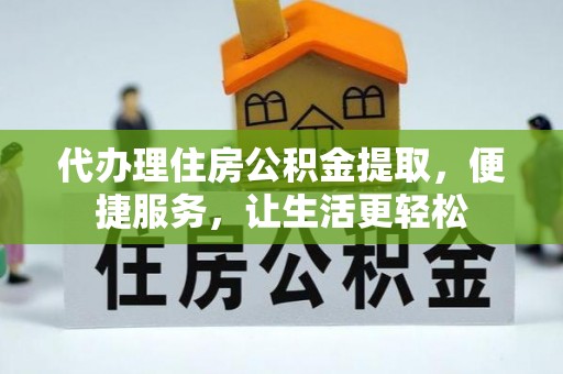 户县代办理住房公积金提取，便捷服务，让生活更轻松