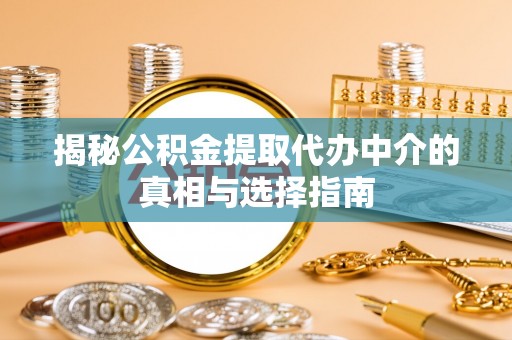 户县揭秘公积金提取代办中介的真相与选择指南