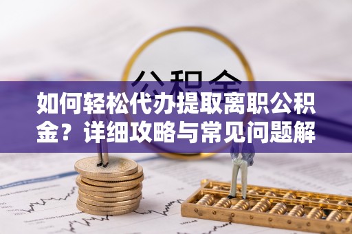 户县如何轻松代办提取离职公积金？详细攻略与常见问题解析