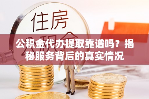 户县公积金代办提取靠谱吗？揭秘服务背后的真实情况