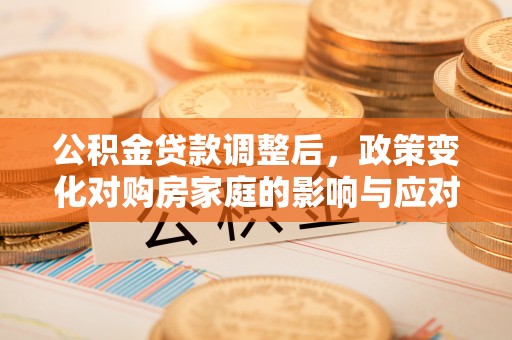 户县公积金贷款调整后，政策变化对购房家庭的影响与应对策略
