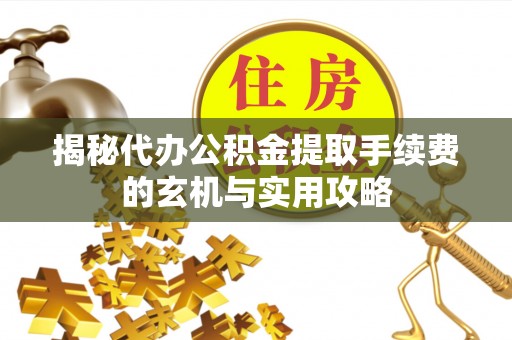 户县揭秘代办公积金提取手续费的玄机与实用攻略