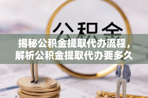 户县揭秘公积金提取代办流程，解析公积金提取代办要多久的真相