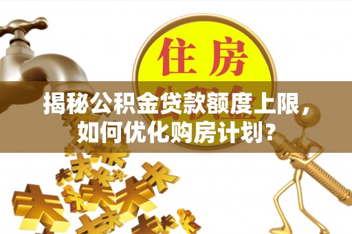 户县揭秘公积金贷款额度上限，如何优化购房计划？