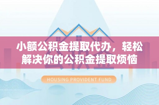 户县小额公积金提取代办，轻松解决你的公积金提取烦恼